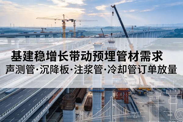 理县基建稳增长带动预埋监测管材需求,声测管、沉降板、注浆管订单持续放量